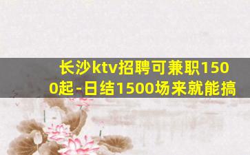 长沙ktv招聘可兼职1500起-日结1500场来就能搞